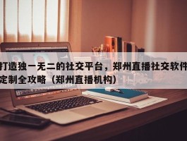 打造独一无二的社交平台，郑州直播社交软件定制全攻略（郑州直播机构）