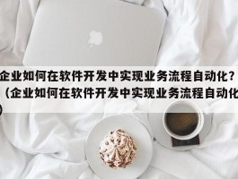 企业如何在软件开发中实现业务流程自动化？（企业如何在软件开发中实现业务流程自动化）