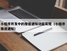 小程序开发中的推送通知功能实现（小程序 推送通知）