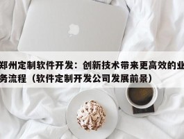 郑州定制软件开发：创新技术带来更高效的业务流程（软件定制开发公司发展前景）