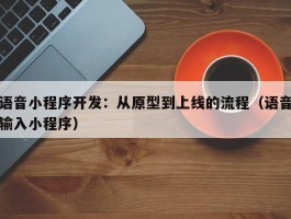 语音小程序开发：从原型到上线的流程（语音输入小程序）