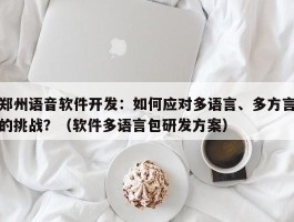 郑州语音软件开发：如何应对多语言、多方言的挑战？（软件多语言包研发方案）