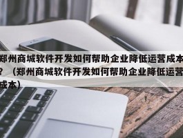 郑州商城软件开发如何帮助企业降低运营成本？（郑州商城软件开发如何帮助企业降低运营成本）