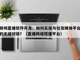 郑州直播软件开发：如何实现与社交媒体平台的无缝对接？（直播网络搭建平台）