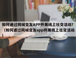 如何通过同城交友APP开展线上社交活动？（如何通过同城交友app开展线上社交活动）