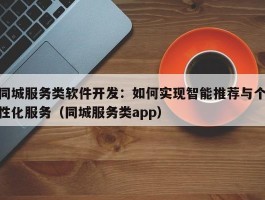 同城服务类软件开发：如何实现智能推荐与个性化服务（同城服务类app）