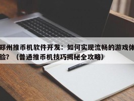 郑州推币机软件开发：如何实现流畅的游戏体验？（普通推币机技巧揭秘全攻略）