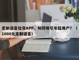 定制语音社交APP，如何吸引年轻用户？（1000元定制语音）