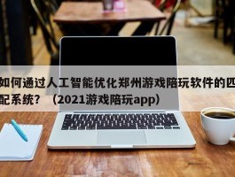 如何通过人工智能优化郑州游戏陪玩软件的匹配系统？（2021游戏陪玩app）