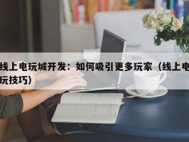 线上电玩城开发：如何吸引更多玩家（线上电玩技巧）