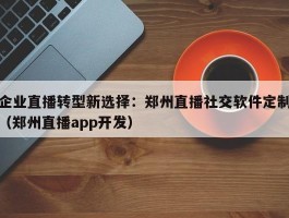 企业直播转型新选择：郑州直播社交软件定制（郑州直播app开发）