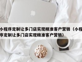 小程序定制让多门店实现精准客户营销（小程序定制让多门店实现精准客户营销）