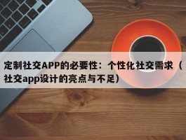 定制社交APP的必要性：个性化社交需求（社交app设计的亮点与不足）