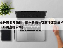 提升直播互动性，郑州直播社交软件定制解析（郑州直播公司）