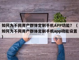 如何为不同用户群体定制手机APP功能？（如何为不同用户群体定制手机app功能设置）