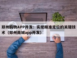 郑州购物APP开发：实现精准定位的关键技术（郑州商城app开发）