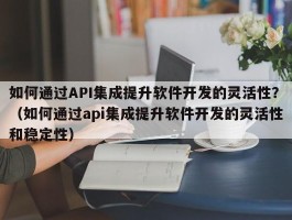 如何通过API集成提升软件开发的灵活性？（如何通过api集成提升软件开发的灵活性和稳定性）