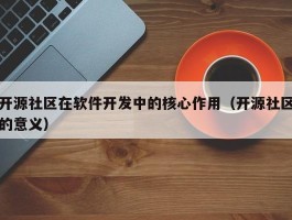 开源社区在软件开发中的核心作用（开源社区的意义）