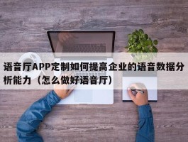 语音厅APP定制如何提高企业的语音数据分析能力（怎么做好语音厅）