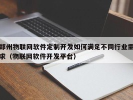 郑州物联网软件定制开发如何满足不同行业需求（物联网软件开发平台）