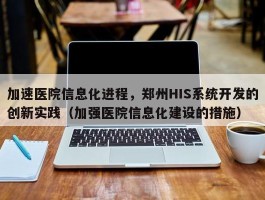 加速医院信息化进程，郑州HIS系统开发的创新实践（加强医院信息化建设的措施）