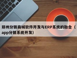 郑州分销商城软件开发与ERP系统的融合（app分销系统开发）