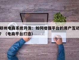 郑州电商系统开发：如何增强平台的用户互动？（电商平台打造）