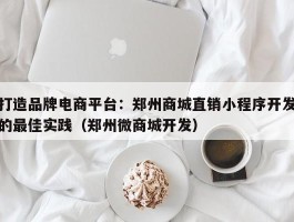 打造品牌电商平台：郑州商城直销小程序开发的最佳实践（郑州微商城开发）