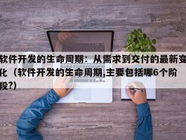 软件开发的生命周期：从需求到交付的最新变化（软件开发的生命周期,主要包括哪6个阶段?）