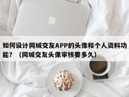 如何设计同城交友APP的头像和个人资料功能？（同城交友头像审核要多久）