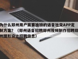 为什么郑州用户需要独特的语音社交APP定制方案？（郑州语音招聘郑州视频制作招聘郑州图形设计招聘信息）