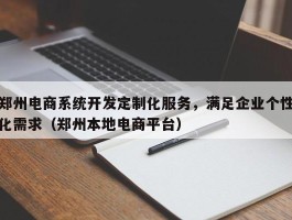 郑州电商系统开发定制化服务，满足企业个性化需求（郑州本地电商平台）