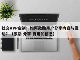 社交APP定制：如何激励用户分享内容与互动？（激励 分享 有用的信息）