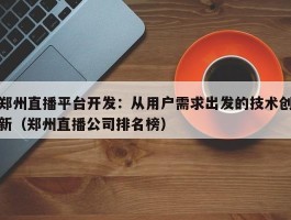 郑州直播平台开发：从用户需求出发的技术创新（郑州直播公司排名榜）