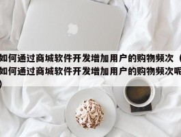 如何通过商城软件开发增加用户的购物频次（如何通过商城软件开发增加用户的购物频次呢）