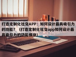 打造定制化社交APP：如何设计最具吸引力的功能？（打造定制化社交app如何设计最具吸引力的功能模块）