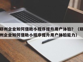 郑州企业如何借助小程序提升用户体验？（郑州企业如何借助小程序提升用户体验能力）