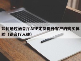 如何通过语音厅APP定制提升客户的购买体验（语音厅入驻）