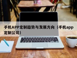 手机APP定制趋势与发展方向（手机app定制公司）