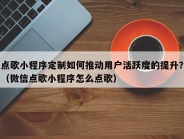 点歌小程序定制如何推动用户活跃度的提升？（微信点歌小程序怎么点歌）