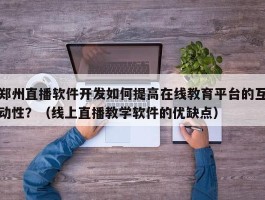 郑州直播软件开发如何提高在线教育平台的互动性？（线上直播教学软件的优缺点）