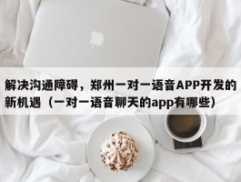 解决沟通障碍，郑州一对一语音APP开发的新机遇（一对一语音聊天的app有哪些）