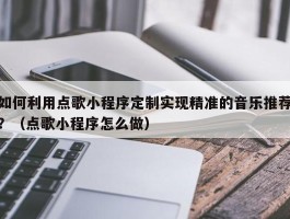 如何利用点歌小程序定制实现精准的音乐推荐？（点歌小程序怎么做）