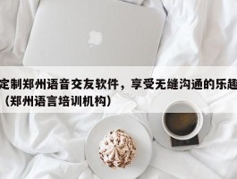 定制郑州语音交友软件，享受无缝沟通的乐趣（郑州语言培训机构）