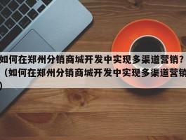 如何在郑州分销商城开发中实现多渠道营销？（如何在郑州分销商城开发中实现多渠道营销）