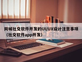 同城社交软件开发的UI/UX设计注意事项（社交软件app开发）