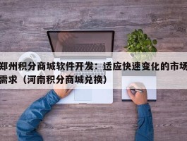 郑州积分商城软件开发：适应快速变化的市场需求（河南积分商城兑换）