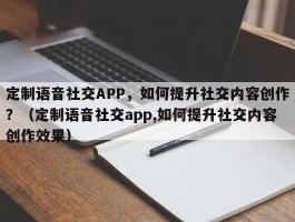 定制语音社交APP，如何提升社交内容创作？（定制语音社交app,如何提升社交内容创作效果）