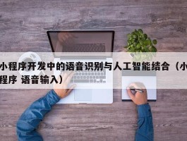 小程序开发中的语音识别与人工智能结合（小程序 语音输入）