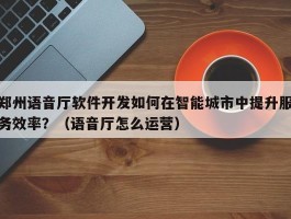 郑州语音厅软件开发如何在智能城市中提升服务效率？（语音厅怎么运营）